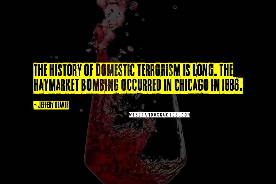 Jeffery Deaver Quotes: The history of domestic terrorism is long. The Haymarket bombing occurred in Chicago in 1886.