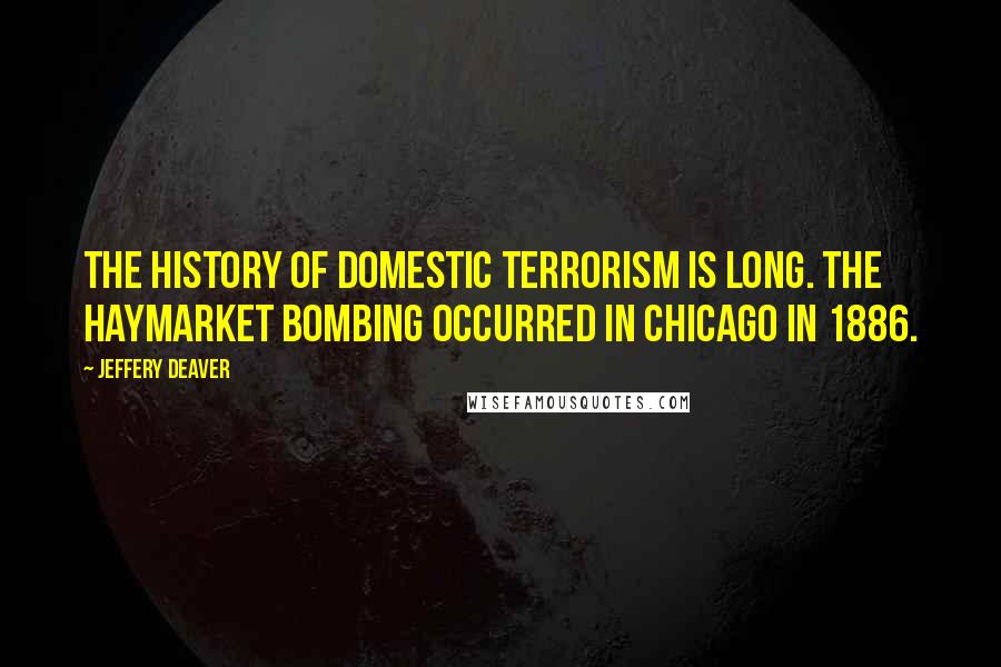 Jeffery Deaver Quotes: The history of domestic terrorism is long. The Haymarket bombing occurred in Chicago in 1886.