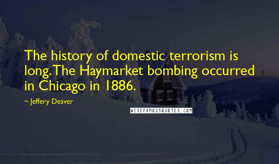 Jeffery Deaver Quotes: The history of domestic terrorism is long. The Haymarket bombing occurred in Chicago in 1886.