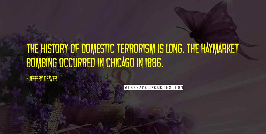 Jeffery Deaver Quotes: The history of domestic terrorism is long. The Haymarket bombing occurred in Chicago in 1886.