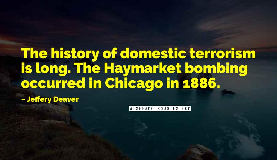 Jeffery Deaver Quotes: The history of domestic terrorism is long. The Haymarket bombing occurred in Chicago in 1886.