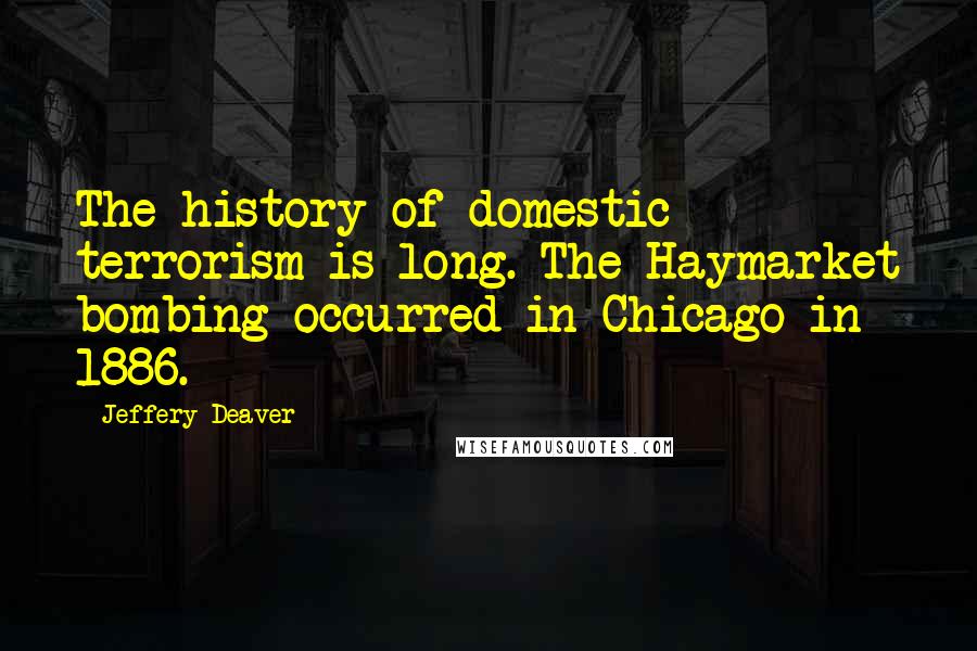 Jeffery Deaver Quotes: The history of domestic terrorism is long. The Haymarket bombing occurred in Chicago in 1886.