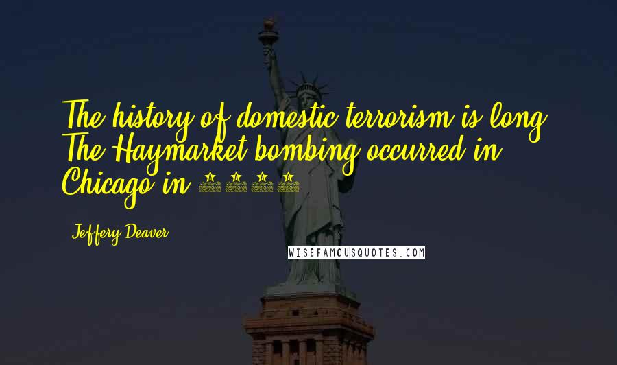 Jeffery Deaver Quotes: The history of domestic terrorism is long. The Haymarket bombing occurred in Chicago in 1886.