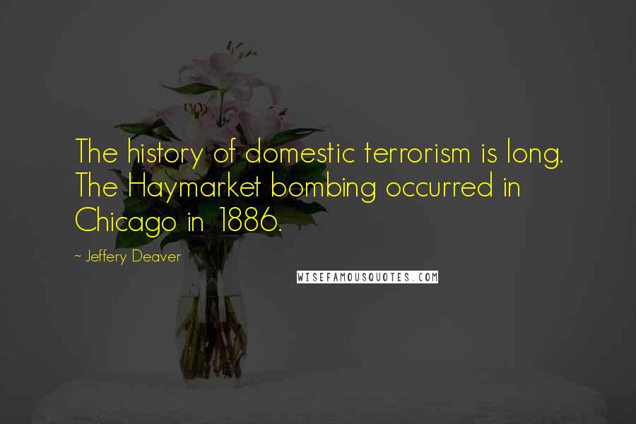 Jeffery Deaver Quotes: The history of domestic terrorism is long. The Haymarket bombing occurred in Chicago in 1886.