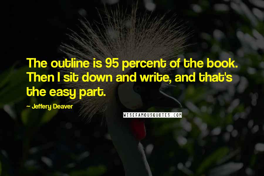 Jeffery Deaver Quotes: The outline is 95 percent of the book. Then I sit down and write, and that's the easy part.