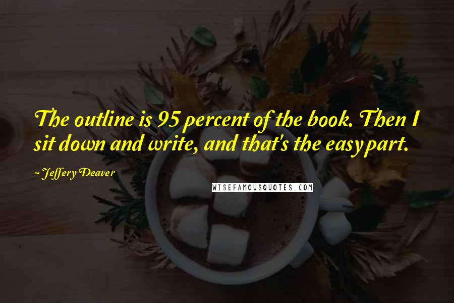 Jeffery Deaver Quotes: The outline is 95 percent of the book. Then I sit down and write, and that's the easy part.