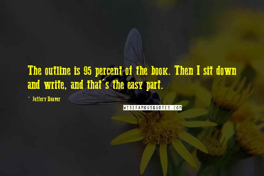 Jeffery Deaver Quotes: The outline is 95 percent of the book. Then I sit down and write, and that's the easy part.