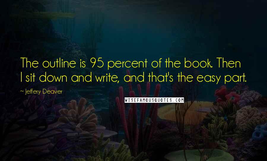 Jeffery Deaver Quotes: The outline is 95 percent of the book. Then I sit down and write, and that's the easy part.