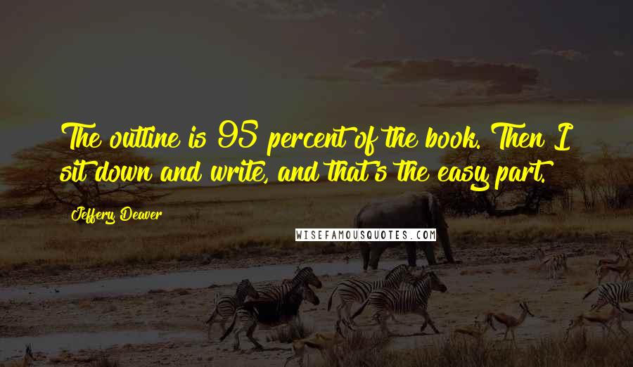 Jeffery Deaver Quotes: The outline is 95 percent of the book. Then I sit down and write, and that's the easy part.