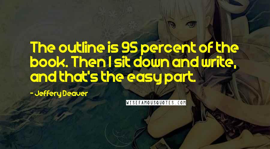 Jeffery Deaver Quotes: The outline is 95 percent of the book. Then I sit down and write, and that's the easy part.