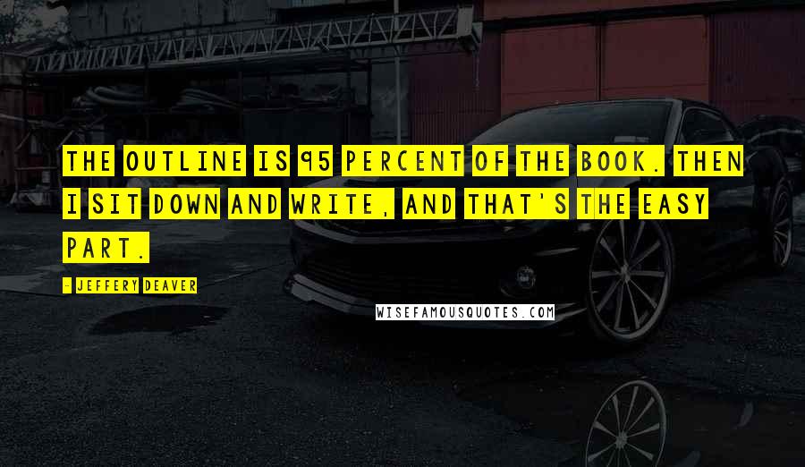 Jeffery Deaver Quotes: The outline is 95 percent of the book. Then I sit down and write, and that's the easy part.