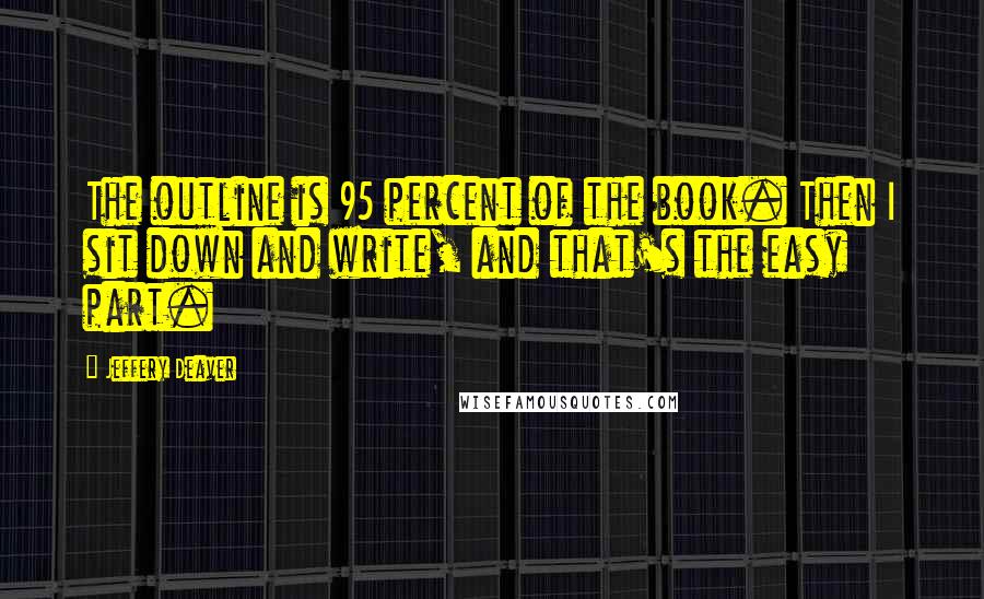 Jeffery Deaver Quotes: The outline is 95 percent of the book. Then I sit down and write, and that's the easy part.