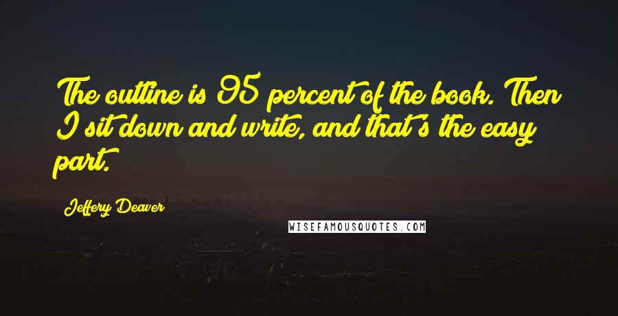 Jeffery Deaver Quotes: The outline is 95 percent of the book. Then I sit down and write, and that's the easy part.