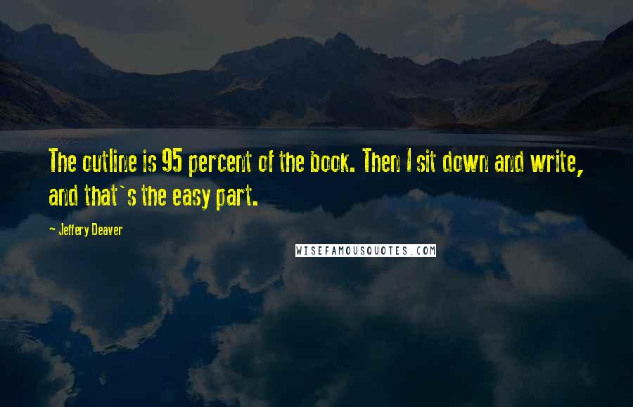 Jeffery Deaver Quotes: The outline is 95 percent of the book. Then I sit down and write, and that's the easy part.