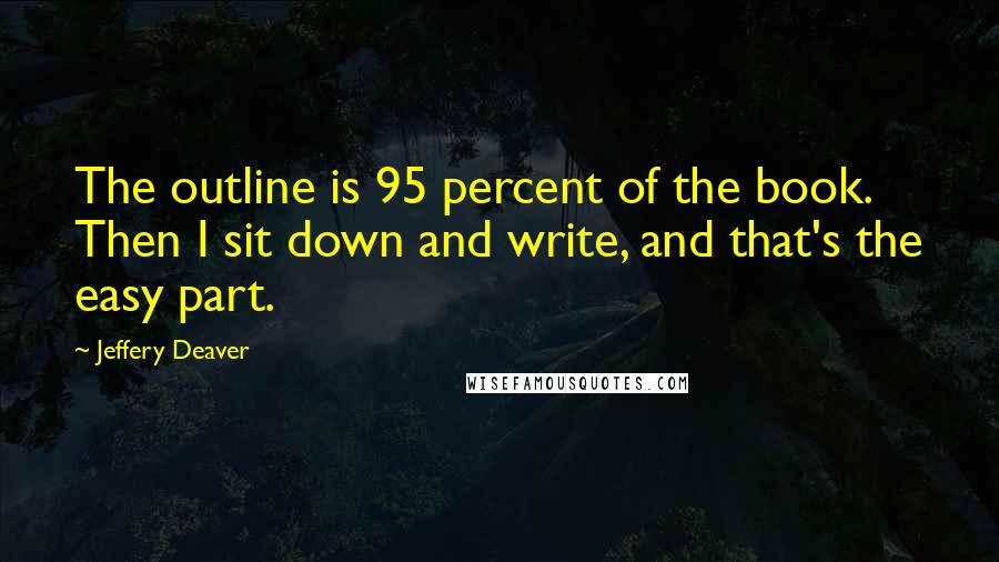 Jeffery Deaver Quotes: The outline is 95 percent of the book. Then I sit down and write, and that's the easy part.