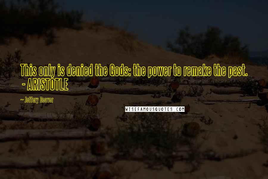 Jeffery Deaver Quotes: This only is denied the Gods: the power to remake the past. - ARISTOTLE