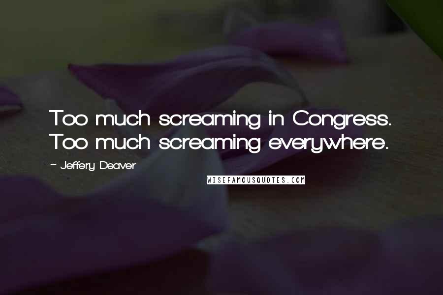 Jeffery Deaver Quotes: Too much screaming in Congress. Too much screaming everywhere.