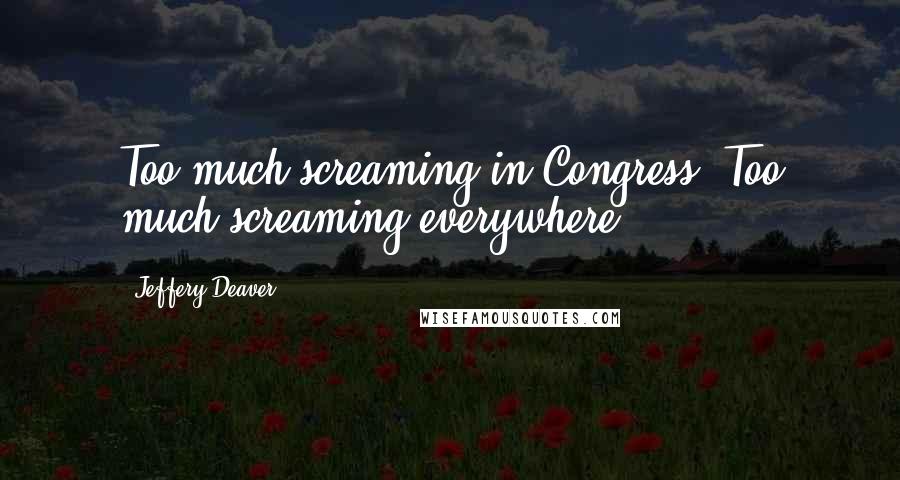 Jeffery Deaver Quotes: Too much screaming in Congress. Too much screaming everywhere.