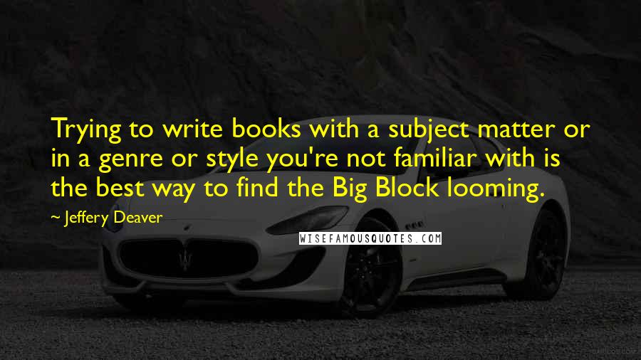 Jeffery Deaver Quotes: Trying to write books with a subject matter or in a genre or style you're not familiar with is the best way to find the Big Block looming.