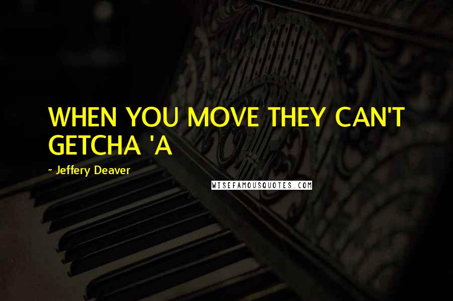 Jeffery Deaver Quotes: WHEN YOU MOVE THEY CAN'T GETCHA 'A