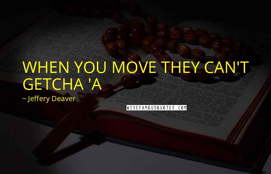 Jeffery Deaver Quotes: WHEN YOU MOVE THEY CAN'T GETCHA 'A