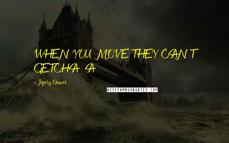 Jeffery Deaver Quotes: WHEN YOU MOVE THEY CAN'T GETCHA 'A