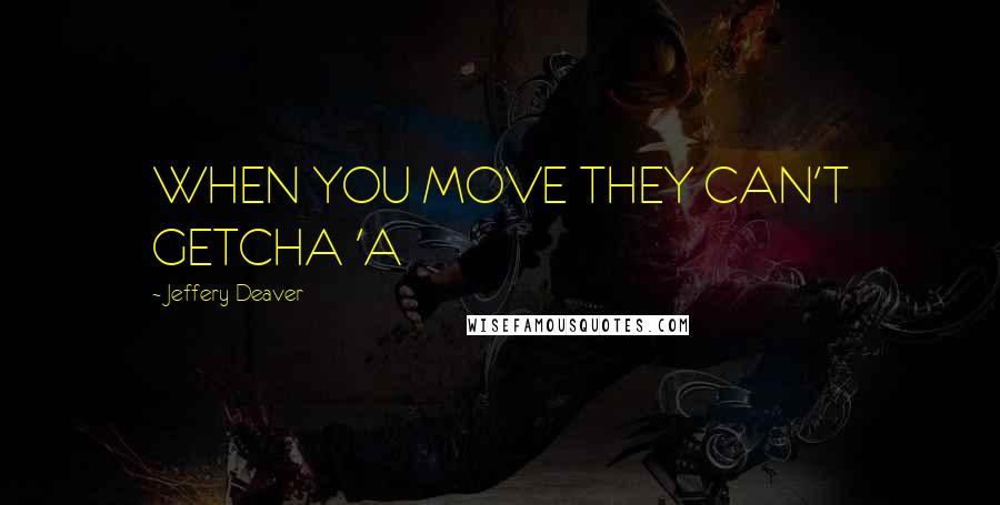 Jeffery Deaver Quotes: WHEN YOU MOVE THEY CAN'T GETCHA 'A