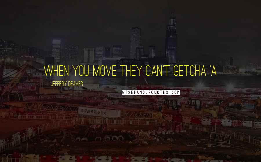 Jeffery Deaver Quotes: WHEN YOU MOVE THEY CAN'T GETCHA 'A