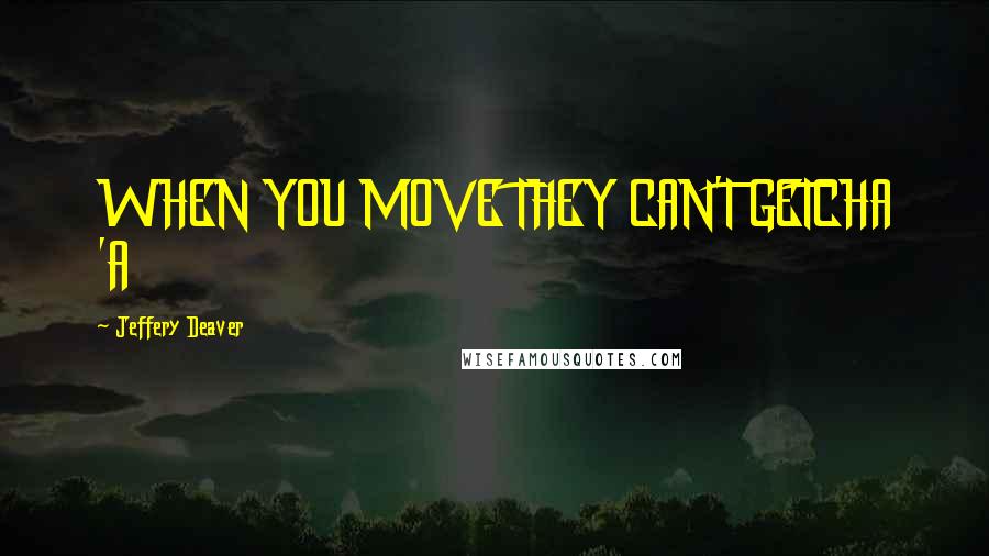 Jeffery Deaver Quotes: WHEN YOU MOVE THEY CAN'T GETCHA 'A