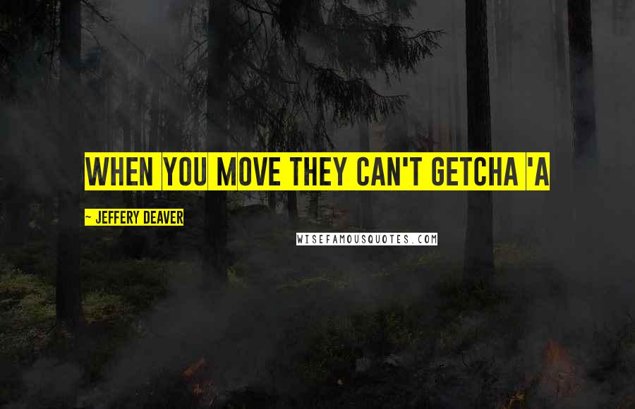 Jeffery Deaver Quotes: WHEN YOU MOVE THEY CAN'T GETCHA 'A