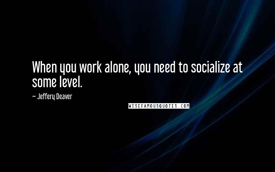 Jeffery Deaver Quotes: When you work alone, you need to socialize at some level.