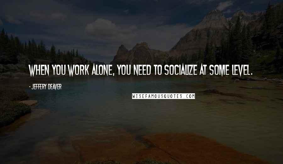Jeffery Deaver Quotes: When you work alone, you need to socialize at some level.