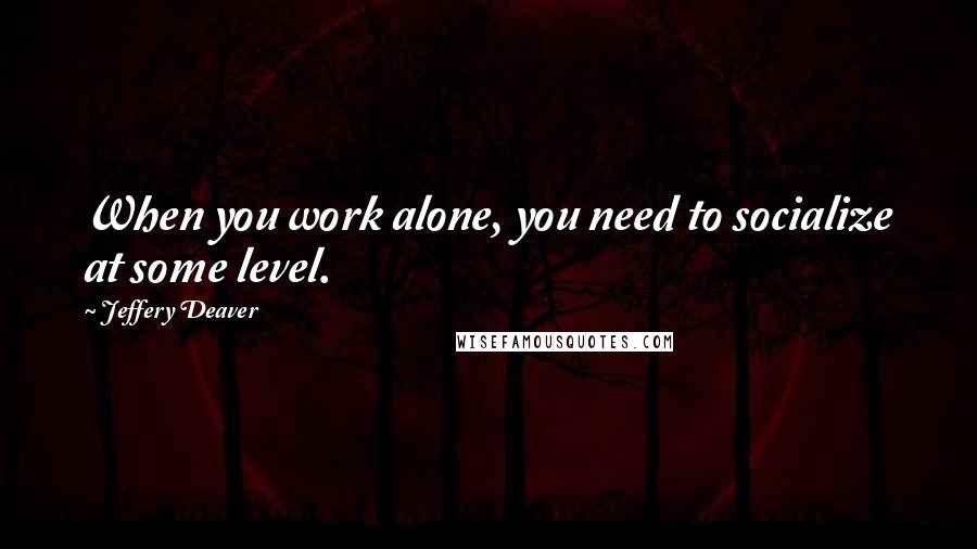 Jeffery Deaver Quotes: When you work alone, you need to socialize at some level.