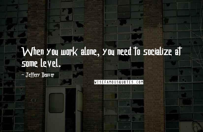 Jeffery Deaver Quotes: When you work alone, you need to socialize at some level.