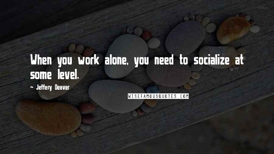 Jeffery Deaver Quotes: When you work alone, you need to socialize at some level.