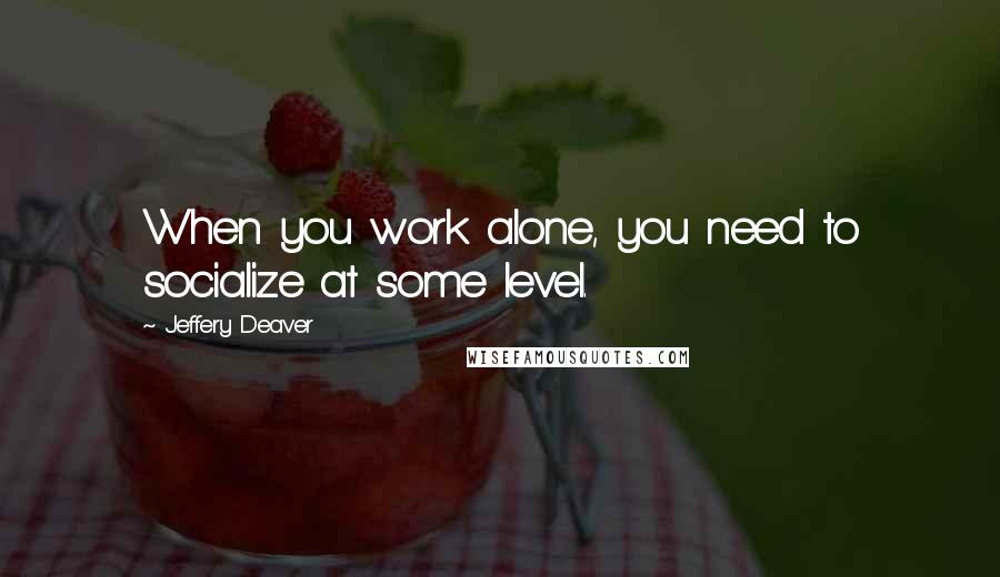 Jeffery Deaver Quotes: When you work alone, you need to socialize at some level.