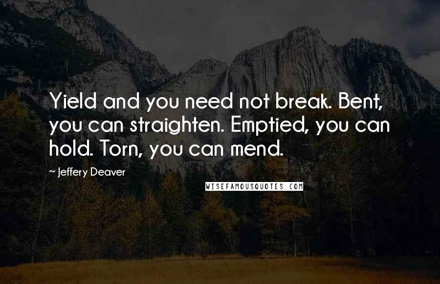 Jeffery Deaver Quotes: Yield and you need not break. Bent, you can straighten. Emptied, you can hold. Torn, you can mend.
