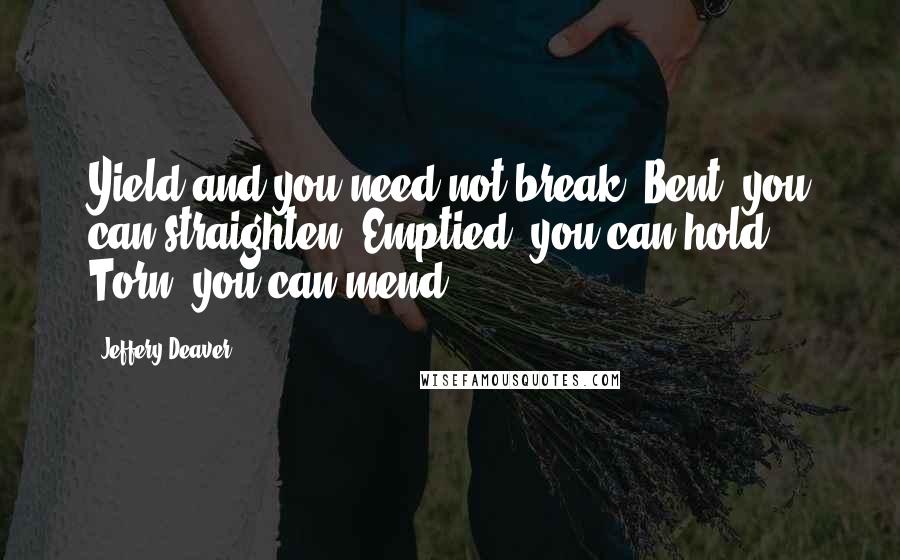 Jeffery Deaver Quotes: Yield and you need not break. Bent, you can straighten. Emptied, you can hold. Torn, you can mend.