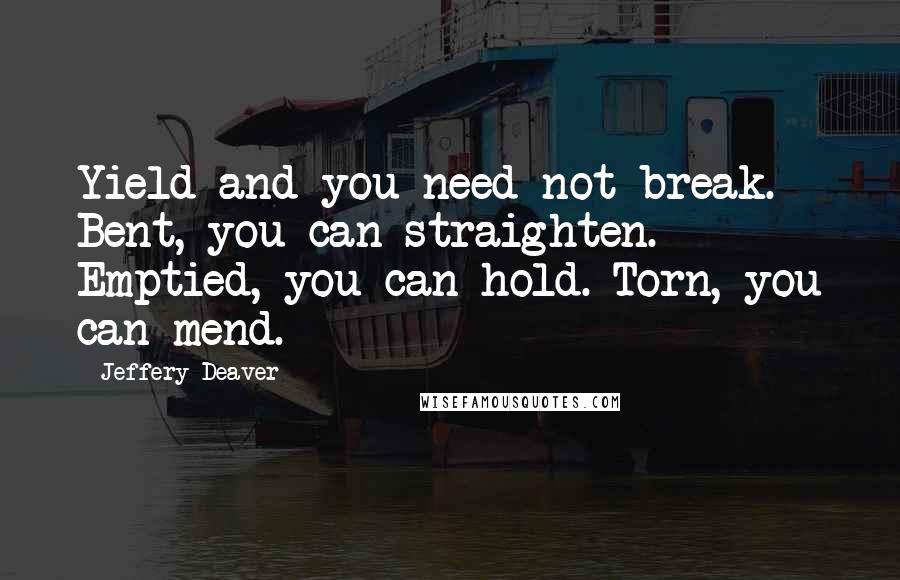 Jeffery Deaver Quotes: Yield and you need not break. Bent, you can straighten. Emptied, you can hold. Torn, you can mend.