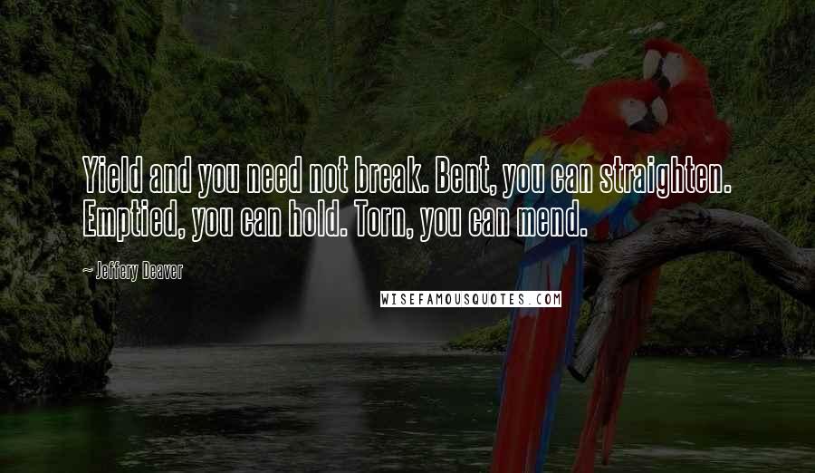 Jeffery Deaver Quotes: Yield and you need not break. Bent, you can straighten. Emptied, you can hold. Torn, you can mend.