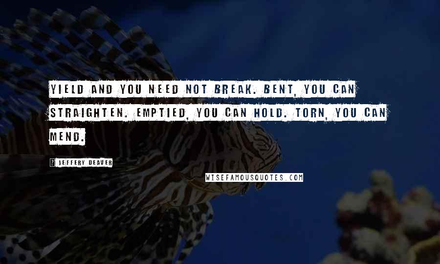 Jeffery Deaver Quotes: Yield and you need not break. Bent, you can straighten. Emptied, you can hold. Torn, you can mend.