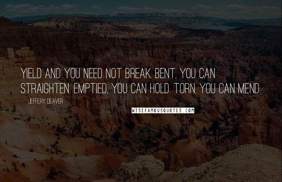 Jeffery Deaver Quotes: Yield and you need not break. Bent, you can straighten. Emptied, you can hold. Torn, you can mend.