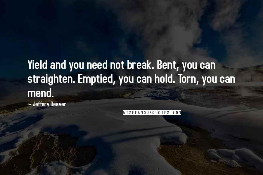 Jeffery Deaver Quotes: Yield and you need not break. Bent, you can straighten. Emptied, you can hold. Torn, you can mend.