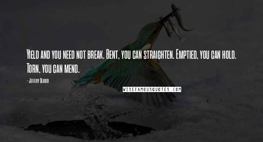 Jeffery Deaver Quotes: Yield and you need not break. Bent, you can straighten. Emptied, you can hold. Torn, you can mend.