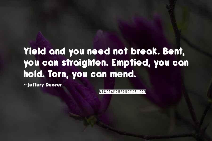 Jeffery Deaver Quotes: Yield and you need not break. Bent, you can straighten. Emptied, you can hold. Torn, you can mend.