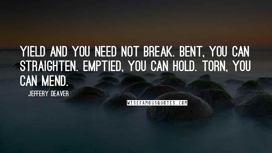 Jeffery Deaver Quotes: Yield and you need not break. Bent, you can straighten. Emptied, you can hold. Torn, you can mend.