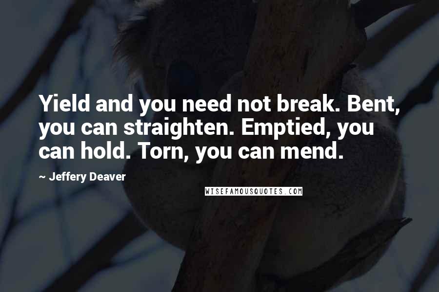 Jeffery Deaver Quotes: Yield and you need not break. Bent, you can straighten. Emptied, you can hold. Torn, you can mend.