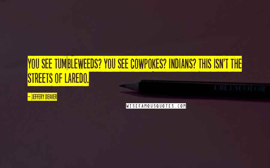 Jeffery Deaver Quotes: You see tumbleweeds? You see cowpokes? Indians? This isn't the streets of Laredo.