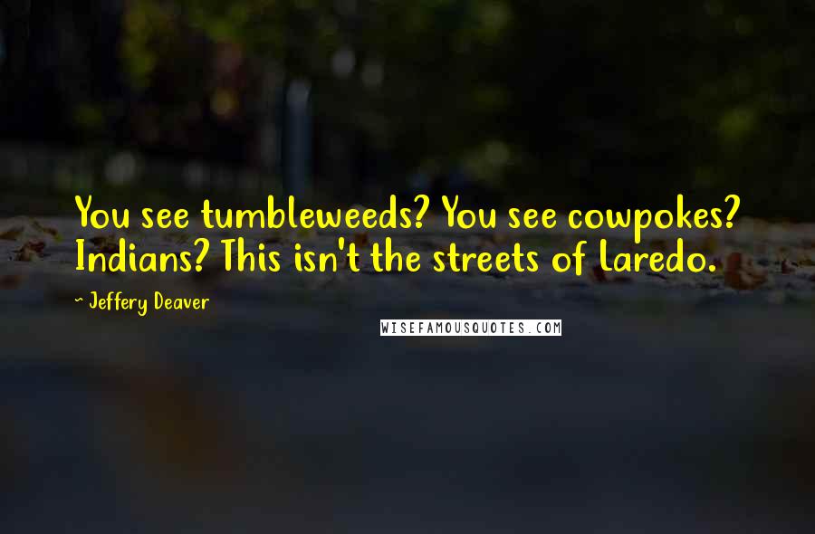 Jeffery Deaver Quotes: You see tumbleweeds? You see cowpokes? Indians? This isn't the streets of Laredo.