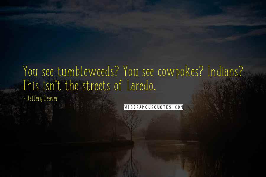 Jeffery Deaver Quotes: You see tumbleweeds? You see cowpokes? Indians? This isn't the streets of Laredo.